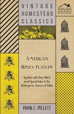 American Honey Plants - Together with Those Which are of Special Value to the Beekeeper as Sources of Pollen by Pellett, Frank C.