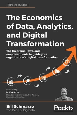 The Economics of Data, Analytics, and Digital Transformation: The theorems, laws, and empowerments to guide your organization's digital transformation by Schmarzo, Bill