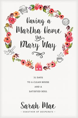 Having a Martha Home the Mary Way: 31 Days to a Clean House and a Satisfied Soul by Mae, Sarah