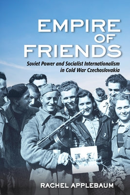 Empire of Friends: Soviet Power and Socialist Internationalism in Cold War Czechoslovakia by Applebaum, Rachel