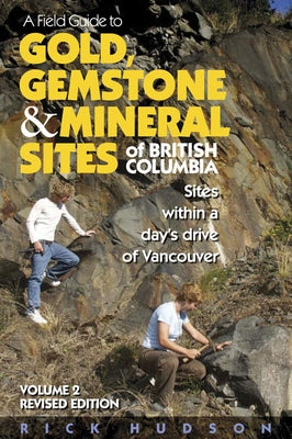 A Field Guide to Gold, Gemstone & Mineral Sites of British Columbia Vol. 2: Sites Within a Day's Drive of Vancouver by Hudson, Rick