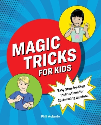 Magic Tricks for Kids: Easy Step-By-Step Instructions for 25 Amazing Illusions by Ackerly, Phil