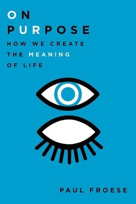 On Purpose: How We Create the Meaning of Life by Froese, Paul