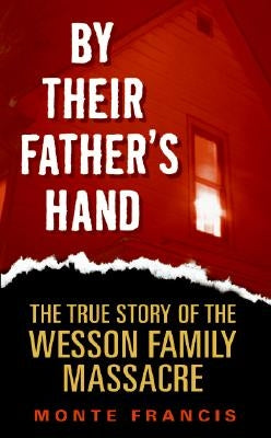 By Their Father's Hand: The True Story of the Wesson Family Massacre by Francis, Monte