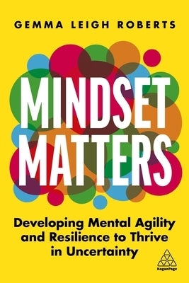 Mindset Matters: Developing Mental Agility and Resilience to Thrive in Uncertainty by Roberts, Gemma Leigh