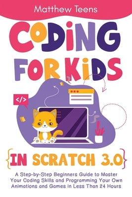 Coding for Kids in Scratch 3.0: A Step-by-Step Beginners Guide to Master Your Coding Skills and Programming Your Own Animations and Games in Less Than by Teens, Matthew