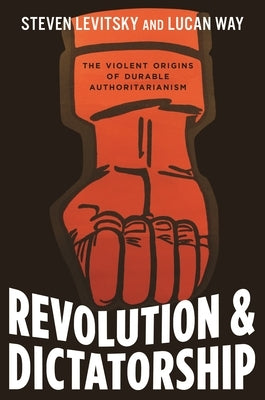 Revolution and Dictatorship: The Violent Origins of Durable Authoritarianism by Levitsky, Steven