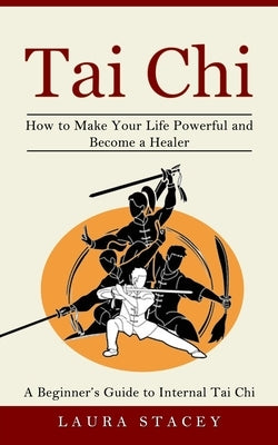 Tai Chi: A Beginner's Guide to Internal Tai Chi (How to Make Your Life Powerful and Become a Healer) by Stacey, Laura