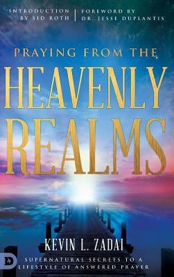 Praying from the Heavenly Realms: Supernatural Secrets to a Lifestyle of Answered Prayer by Zadai, Kevin L.