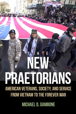 The New Praetorians: American Veterans, Society, and Service from Vietnam to the Forever War by Gambone, Michael D.