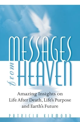 Messages from Heaven: Amazing Insights on Life After Death, Life's Purpose and Earth's Future by Kirmond, Patricia