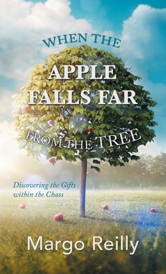 When the Apple Falls Far from the Tree: Discovering the Gifts Within the Chaos by Reilly, Margo