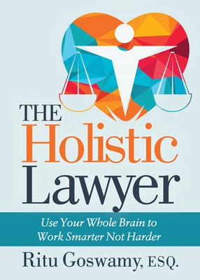 The Holistic Lawyer: Use Your Whole Brain to Work Smarter Not Harder by Goswamy, Ritu