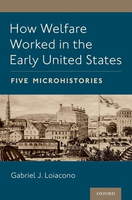 How Welfare Worked in the Early United States: Five Microhistories by Loiacono, Gabriel J.