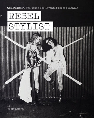 Rebel Stylist: Caroline Baker - The Woman Who Invented Street Fashion by Webb, Iain R.