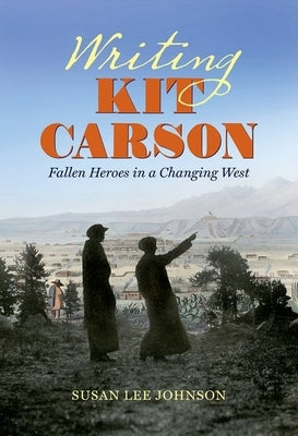 Writing Kit Carson: Fallen Heroes in a Changing West by Johnson, Susan Lee