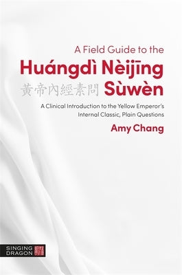 A Field Guide to the Huángdì Nèijing Sùwèn: A Clinical Introduction to the Yellow Emperor's Internal Classic, Plain Questions by Chang, Amy