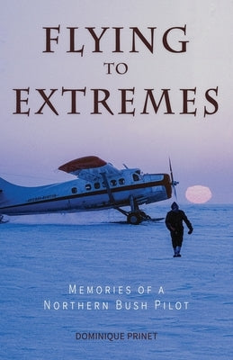 Flying to Extremes (B&w Edition): Memories of a Northern Bush Pilot by Prinet, Dominique
