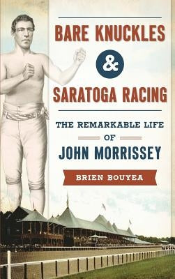 Bare Knuckles & Saratoga Racing: The Remarkable Life of John Morrissey by Bouyea, Brien