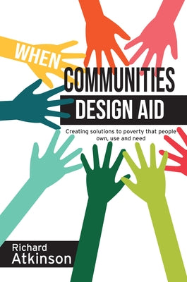 When Communities Design Aid: Creating Solutions to Poverty That People Own, Use and Need by Aktinson, Richard