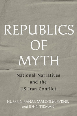 Republics of Myth: National Narratives and the Us-Iran Conflict by Banai, Hussein