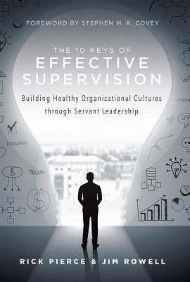 The 10 Keys of Effective Supervision: Building Healthy Organizational Cultures Through Servant Leadership by Rick Pierce