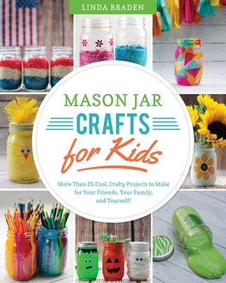 Mason Jar Crafts for Kids: More Than 25 Cool, Crafty Projects to Make for Your Friends, Your Family, and Yourself! by Braden, Linda Z.
