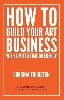 How to Build Your Art Business With Limited Time or Energy by Thurston, Corrina
