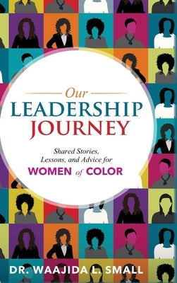 Our Leadership Journey: Shared Stories, Lessons, and Advice for Women of Color by Small, Waajida L.