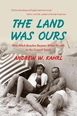The Land Was Ours: How Black Beaches Became White Wealth in the Coastal South by Kahrl, Andrew W.