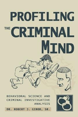 Profiling The Criminal Mind: Behavioral Science and Criminal Investigative Analysis by Girod, Robert J., Sr.