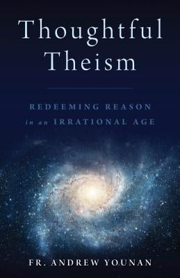 Thoughtful Theism: Redeeming Reason in an Irrational Age by Younan, Andrew