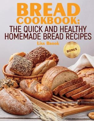 Bread Cookbook: The Quick and Healthy Homemade Bread Recipes by Brook, Lisa