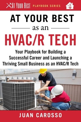 At Your Best as an HVAC/R Tech: Your Playbook for Building a Successful Career and Launching a Thriving Small Business as an HVAC/R Technician by Carosso, Juan