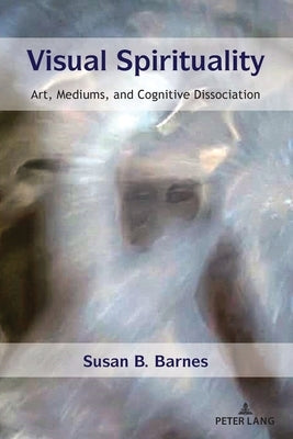 Visual Spirituality; Art, Mediums, and Cognitive Dissociation by Barnes, Susan B.