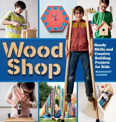 Wood Shop: Handy Skills and Creative Building Projects for Kids by Larson, Margaret