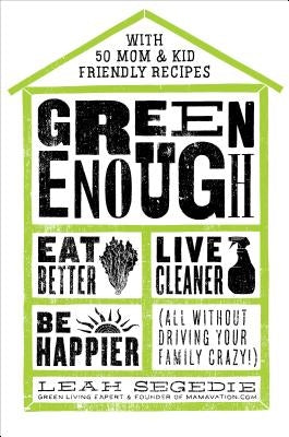 Green Enough: Eat Better, Live Cleaner, Be Happier--All Without Driving Your Family Crazy! by Segedie, Leah