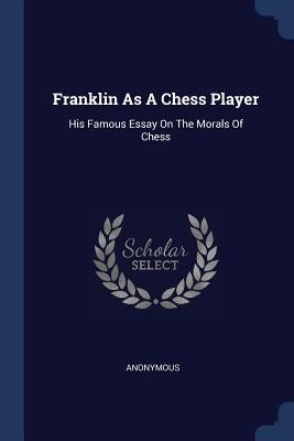 Franklin As A Chess Player: His Famous Essay On The Morals Of Chess by Anonymous