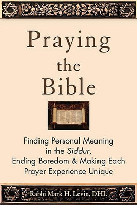 Praying the Bible: Finding Personal Meaning in the Siddur, Ending Boredom & Making Each Prayer Experience Unique by Levin, Rabbi Mark H.