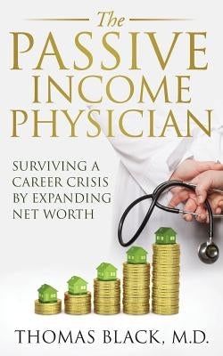 The Passive Income Physician: Surviving a Career Crisis by Expanding Net Worth by Black MD, Thomas