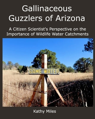 Gallinaceous Guzzlers of Arizona: A Citizen Scientist's Perspective on Wildlife Water Catchments by Miles, Kathy