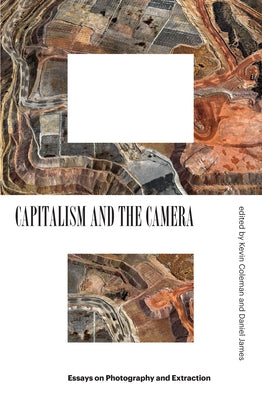 Capitalism and the Camera: Essays on Photography and Extraction by Coleman, Kevin