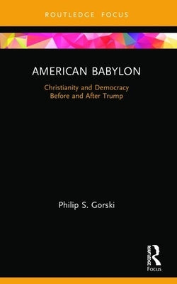 American Babylon: Christianity and Democracy Before and After Trump by Gorski, Philip S.