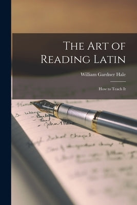 The Art of Reading Latin: How to Teach It by Hale, William Gardner