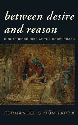 Between Desire and Reason: Rights Discourse at the Crossroads by Sim&#243;n-Yarza, Fernando