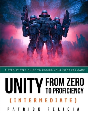 Unity from Zero to Proficiency (Intermediate): A step-by-step guide to coding your first FPS in C# with Unity. [Third Edition] by Felicia, Patrick