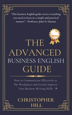 The Advanced Business English Guide: How to Communicate Effectively at The Workplace and Greatly Improve Your Business Writing Skills by Hill, Christopher