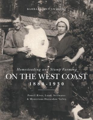 Homesteading and Stump Farming on the West Coast 1880-1930: Powell River, Lund, Stillwater & Mysterious Horseshoe Valley by Lambert, Barbara Ann
