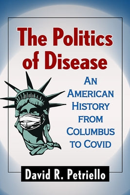 The Politics of Disease: An American History from Columbus to Covid by Petriello, David R.