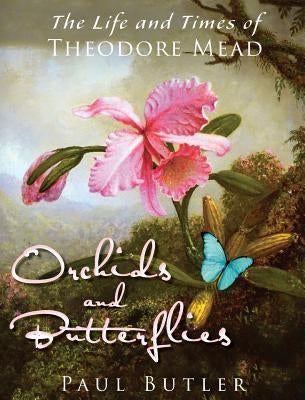 Orchids and Butterflies: The Life and Times of Theodore Mead by Butler, Paul
